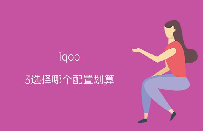 iqoo 3选择哪个配置划算 iqoo   z 3最高配置？